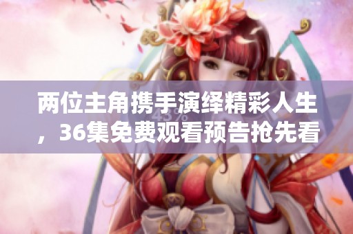 两位主角携手演绎精彩人生，36集免费观看预告抢先看