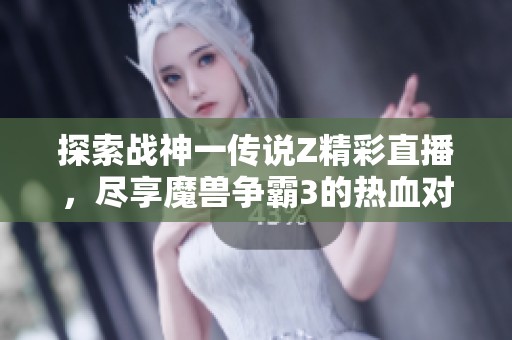 探索战神一传说Z精彩直播，尽享魔兽争霸3的热血对决