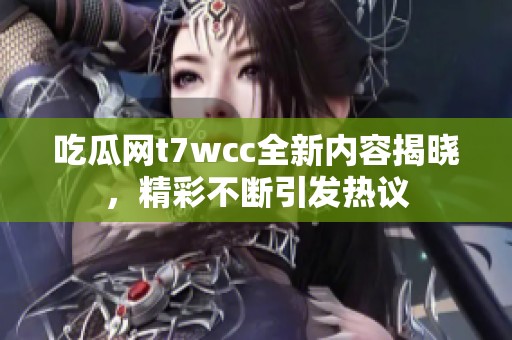 吃瓜网t7wcc全新内容揭晓，精彩不断引发热议