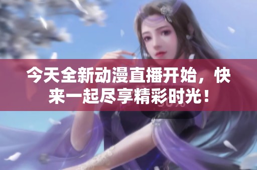 今天全新动漫直播开始，快来一起尽享精彩时光！