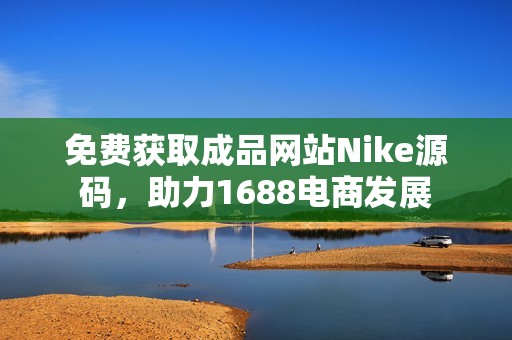 免费获取成品网站Nike源码，助力1688电商发展