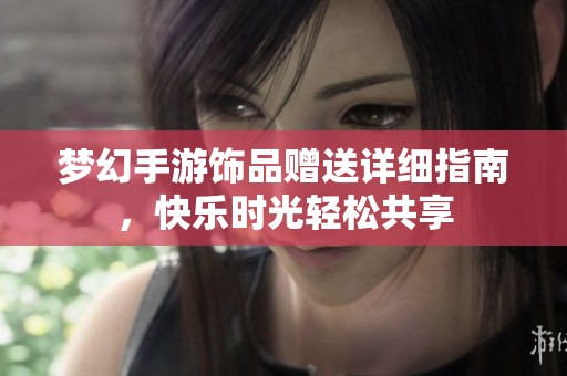 梦幻手游饰品赠送详细指南，快乐时光轻松共享