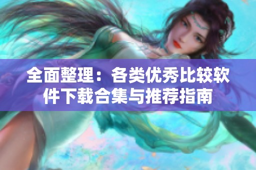 全面整理：各类优秀比较软件下载合集与推荐指南