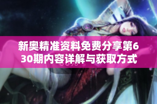 新奥精准资料免费分享第630期内容详解与获取方式