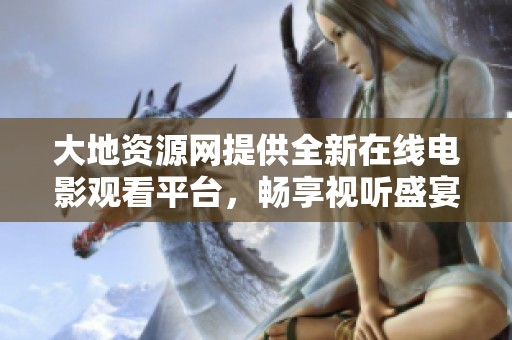 大地资源网提供全新在线电影观看平台，畅享视听盛宴