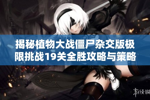 揭秘植物大战僵尸杂交版极限挑战19关全胜攻略与策略分享