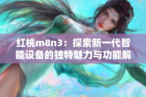 红桃m8n3：探索新一代智能设备的独特魅力与功能解析