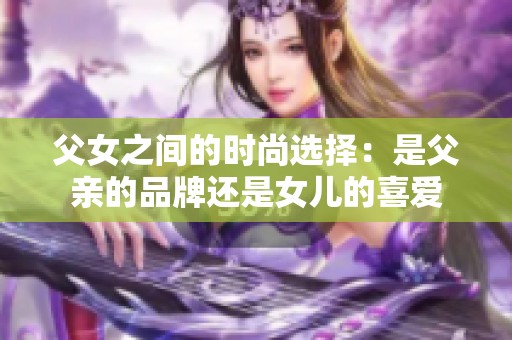 父女之间的时尚选择：是父亲的品牌还是女儿的喜爱