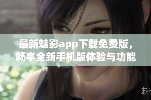 最新魅影app下载免费版，畅享全新手机版体验与功能