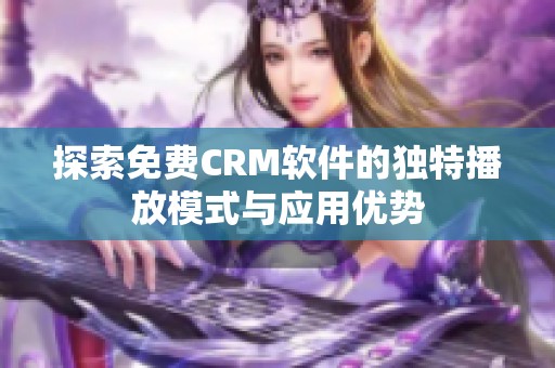 探索免费CRM软件的独特播放模式与应用优势