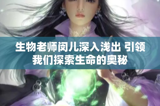 生物老师闵儿深入浅出 引领我们探索生命的奥秘