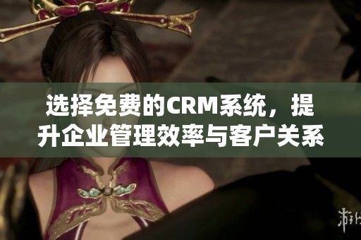 选择免费的CRM系统，提升企业管理效率与客户关系