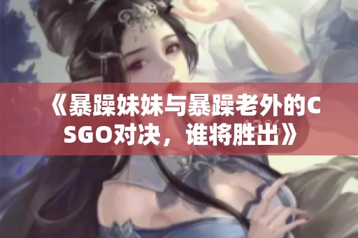 《暴躁妹妹与暴躁老外的CSGO对决，谁将胜出》