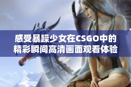 感受暴躁少女在CSGO中的精彩瞬间高清画面观看体验