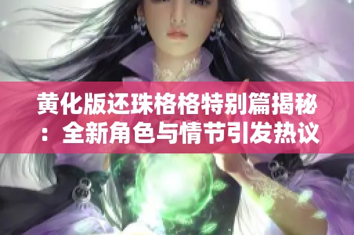 黄化版还珠格格特别篇揭秘：全新角色与情节引发热议