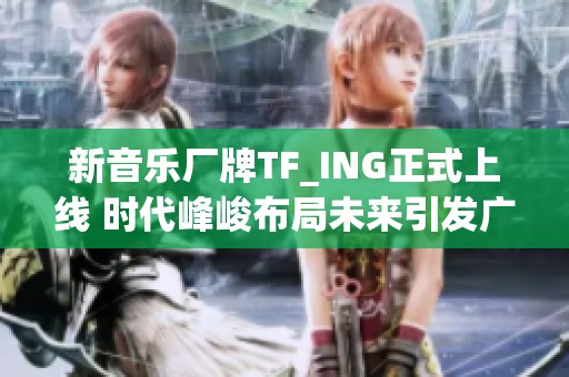 新音乐厂牌TF_ING正式上线 时代峰峻布局未来引发广泛关注