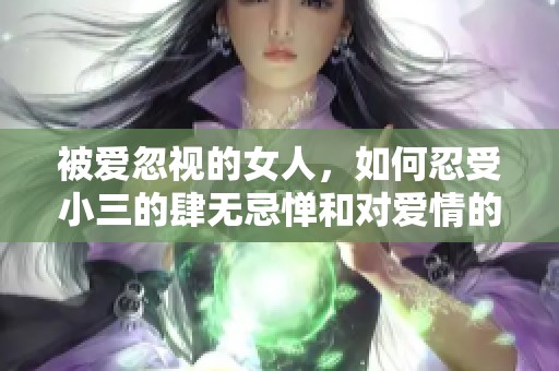 被爱忽视的女人，如何忍受小三的肆无忌惮和对爱情的亵渎