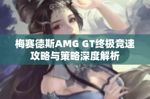 梅赛德斯AMG GT终极竞速攻略与策略深度解析