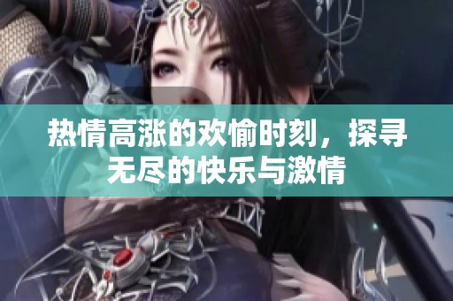 热情高涨的欢愉时刻，探寻无尽的快乐与激情