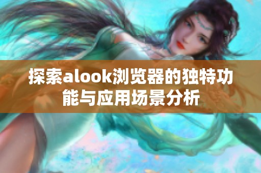 探索alook浏览器的独特功能与应用场景分析