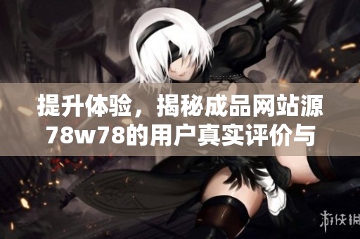 提升体验，揭秘成品网站源78w78的用户真实评价与反馈
