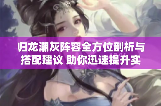 归龙潮灰阵容全方位剖析与搭配建议 助你迅速提升实力