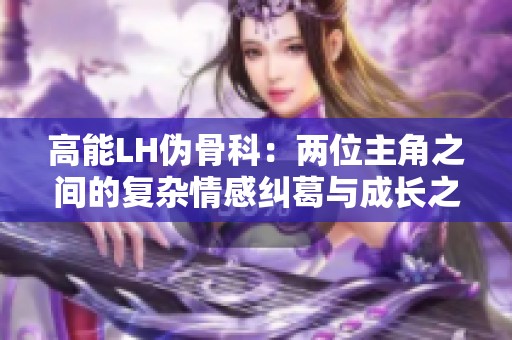 高能LH伪骨科：两位主角之间的复杂情感纠葛与成长之路