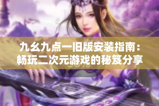 九幺九点一旧版安装指南：畅玩二次元游戏的秘笈分享