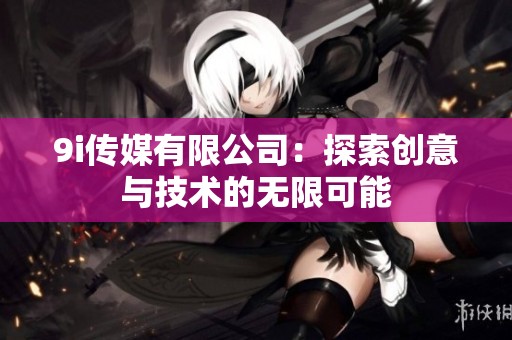 9i传媒有限公司：探索创意与技术的无限可能