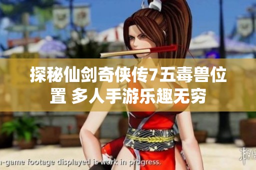 探秘仙剑奇侠传7五毒兽位置 多人手游乐趣无穷