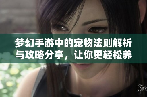 梦幻手游中的宠物法则解析与攻略分享，让你更轻松养宠物