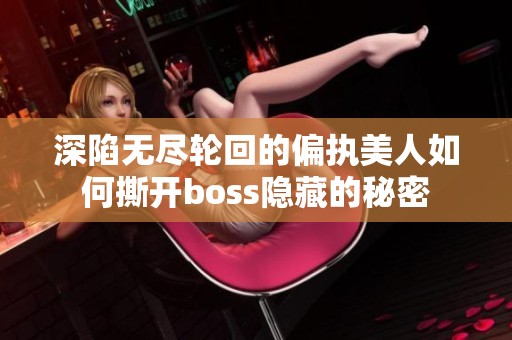 深陷无尽轮回的偏执美人如何撕开boss隐藏的秘密