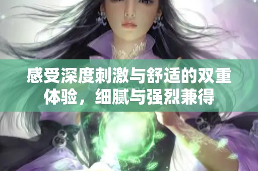 感受深度刺激与舒适的双重体验，细腻与强烈兼得