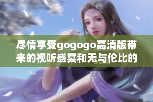 尽情享受gogogo高清版带来的视听盛宴和无与伦比的观影体验