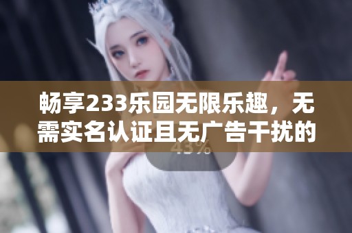 畅享233乐园无限乐趣，无需实名认证且无广告干扰的体验