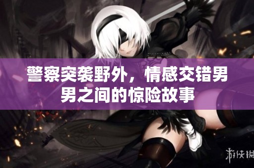 警察突袭野外，情感交错男男之间的惊险故事