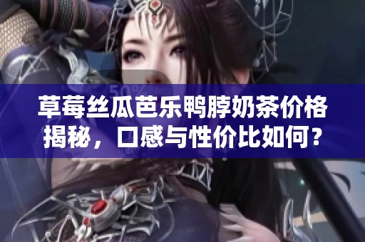 草莓丝瓜芭乐鸭脖奶茶价格揭秘，口感与性价比如何？