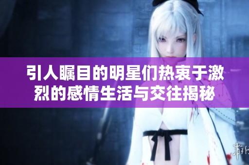 引人瞩目的明星们热衷于激烈的感情生活与交往揭秘