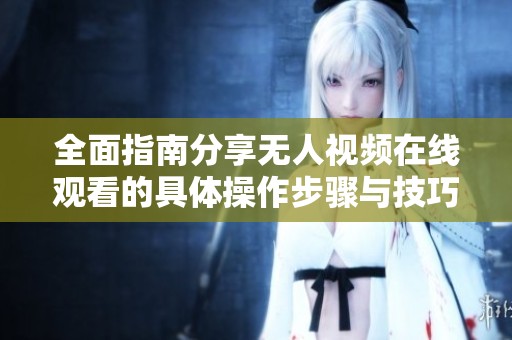 全面指南分享无人视频在线观看的具体操作步骤与技巧