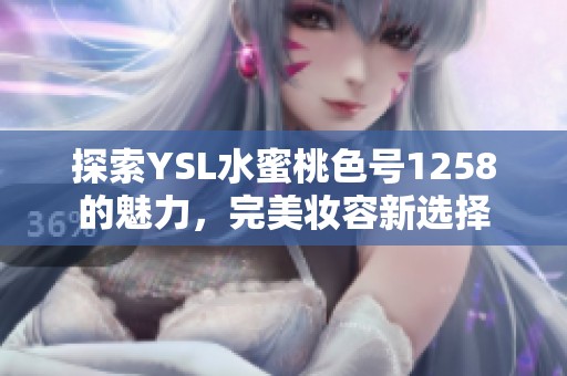 探索YSL水蜜桃色号1258的魅力，完美妆容新选择