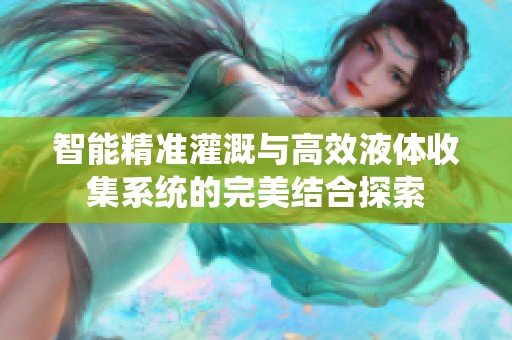 智能精准灌溉与高效液体收集系统的完美结合探索