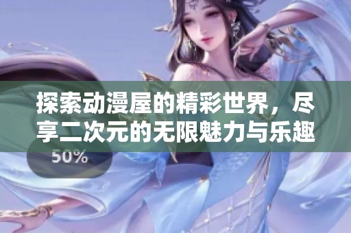 探索动漫屋的精彩世界，尽享二次元的无限魅力与乐趣