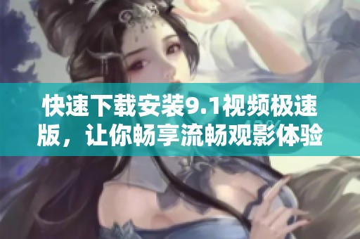 快速下载安装9.1视频极速版，让你畅享流畅观影体验