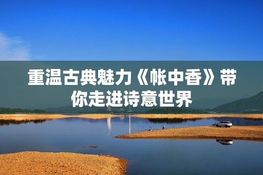 重温古典魅力《帐中香》带你走进诗意世界