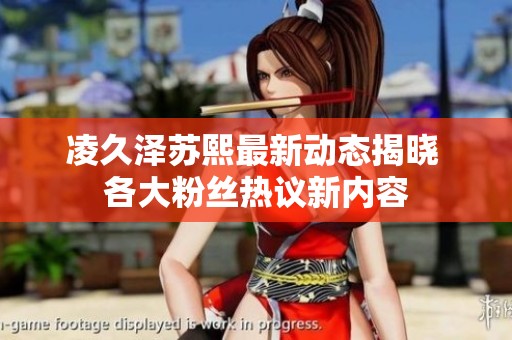 凌久泽苏熙最新动态揭晓 各大粉丝热议新内容