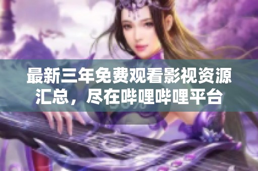 最新三年免费观看影视资源汇总，尽在哔哩哔哩平台