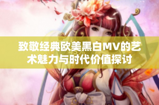 致敬经典欧美黑白MV的艺术魅力与时代价值探讨