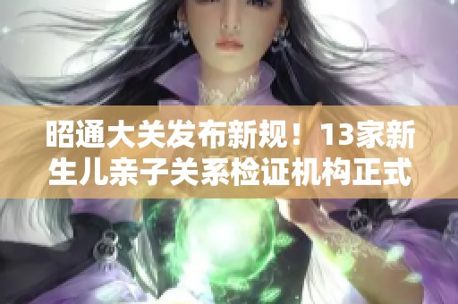 昭通大关发布新规！13家新生儿亲子关系检证机构正式挂牌