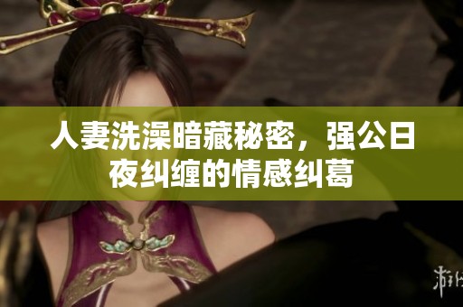 人妻洗澡暗藏秘密，强公日夜纠缠的情感纠葛