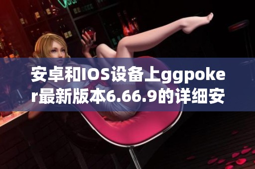 安卓和IOS设备上ggpoker最新版本6.66.9的详细安装指南